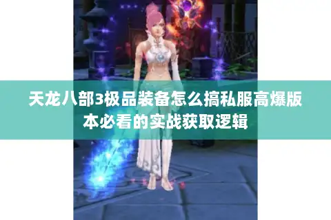 天龙八部3极品装备怎么搞私服高爆版本必看的实战获取逻辑