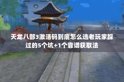 天龙八部3激活码到底怎么选老玩家踩过的5个坑+1个靠谱获取法