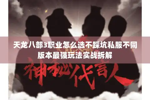 天龙八部3职业怎么选不踩坑私服不同版本最强玩法实战拆解