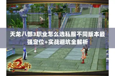 天龙八部3职业怎么选私服不同版本最强定位+实战避坑全解析