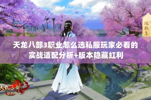 天龙八部3职业怎么选私服玩家必看的实战适配分析+版本隐藏红利 天龙八部3职业怎么选私服玩家必看的实战适配分析+版本隐藏红利