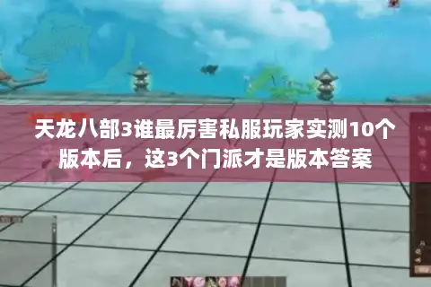天龙八部3谁最厉害私服玩家实测10个版本后，这3个门派才是版本答案