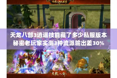 天龙八部3逍遥技能藏了多少私服版本秘密老玩家实测3种流派输出差30%
