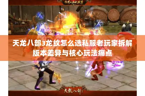 天龙八部3龙纹怎么选私服老玩家拆解版本差异与核心玩法痛点