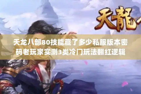天龙八部80技能藏了多少私服版本密码老玩家实测3类冷门玩法翻红逻辑 天龙八部80技能藏了多少私服版本密码老玩家实测3类冷门玩法翻红逻辑