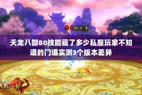 天龙八部80技能藏了多少私服玩家不知道的门道实测3个版本差异 天龙八部80技能藏了多少私服玩家不知道的门道实测3个版本差异