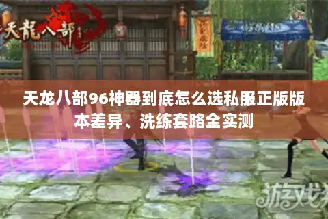 天龙八部96神器到底怎么选私服正版版本差异、洗练套路全实测