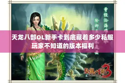 天龙八部OL新手卡到底藏着多少私服玩家不知道的版本福利