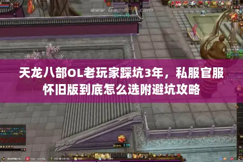 天龙八部OL老玩家踩坑3年,私服官服怀旧版到底怎么选附避坑攻略 天龙八部OL老玩家踩坑3年,私服官服怀旧版到底怎么选附避坑攻略