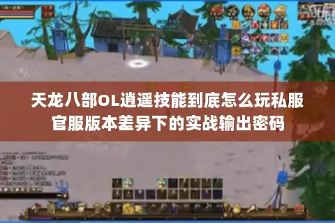 天龙八部OL逍遥技能到底怎么玩私服官服版本差异下的实战输出密码