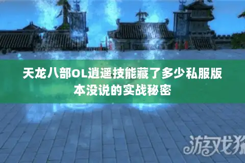 天龙八部OL逍遥技能藏了多少私服版本没说的实战秘密