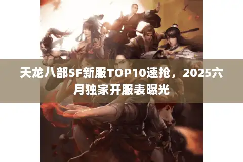 天龙八部SF新服TOP10速抢，2025六月独家开服表曝光