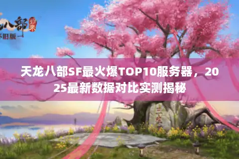 天龙八部SF最火爆TOP10服务器，2025最新数据对比实测揭秘