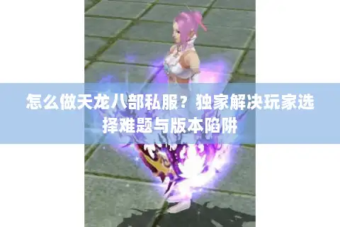 怎么做天龙八部私服？独家解决玩家选择难题与版本陷阱