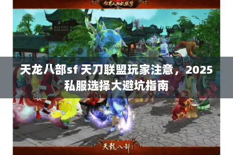 天龙八部sf 天刀联盟玩家注意，2025私服选择大避坑指南