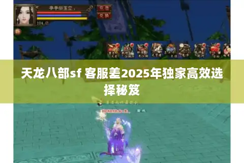 天龙八部sf 客服差2025年独家高效选择秘笈 天龙八部sf 客服差2025年独家高效选择秘笈