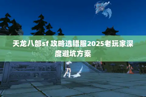 天龙八部sf 攻略选错服2025老玩家深度避坑方案