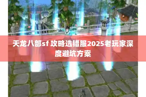 天龙八部sf 攻略选错服2025老玩家深度避坑方案