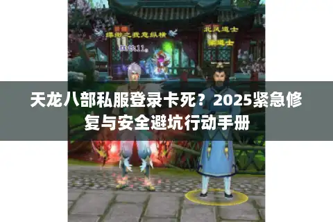 天龙八部私服登录卡死？2025紧急修复与安全避坑行动手册