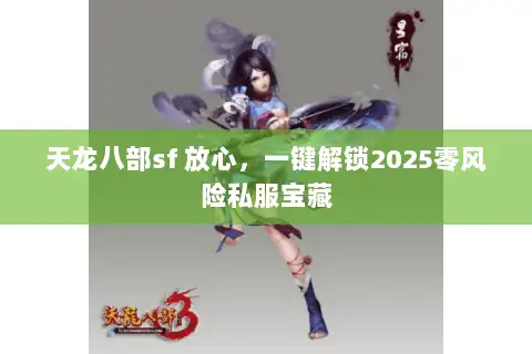 天龙八部sf 放心，一键解锁2025零风险私服宝藏