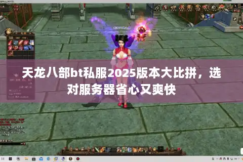 天龙八部bt私服2025版本大比拼，选对服务器省心又爽快