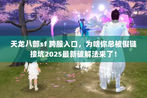 天龙八部sf 跨服入口，为啥你总被假链接坑2025最新破解法来了！