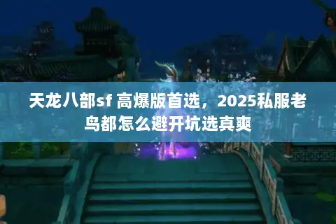 天龙八部sf 高爆版首选，2025私服老鸟都怎么避开坑选真爽