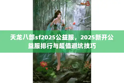 天龙八部sf2025公益服,2025新开公益服排行与超值避坑技巧 天龙八部sf2025公益服,2025新开公益服排行与超值避坑技巧