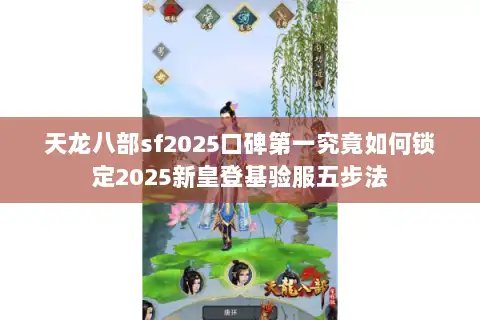 天龙八部sf2025口碑第一究竟如何锁定2025新皇登基验服五步法 天龙八部sf2025口碑第一究竟如何锁定2025新皇登基验服五步法