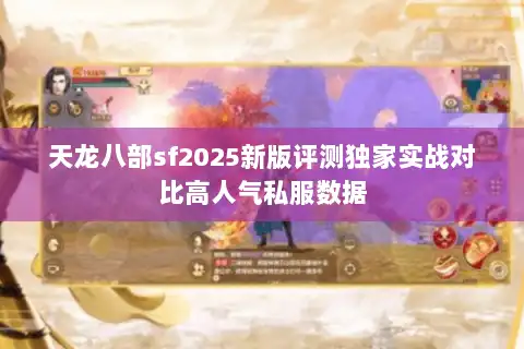 天龙八部sf2025新版评测独家实战对比高人气私服数据