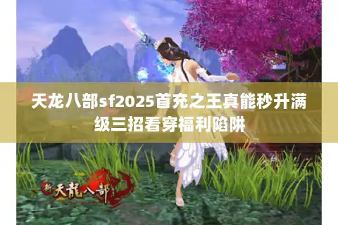 天龙八部sf2025首充之王真能秒升满级三招看穿福利陷阱