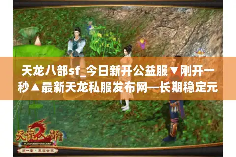 天龙八部sf_今日新开公益服▼刚开一秒▲最新天龙私服发布网—长期稳定元宝回收爆真充