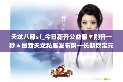 天龙八部sf_今日新开公益服▼刚开一秒▲最新天龙私服发布网—长期稳定元宝回收爆真充
