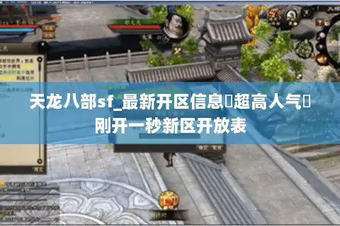 天龙八部sf_最新开区信息▷超高人气◁刚开一秒新区开放表 天龙八部sf_最新开区信息▷超高人气◁刚开一秒新区开放表