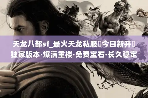天龙八部sf_最火天龙私服▷今日新开◁独家版本·爆满重楼·免费宝石·长久稳定