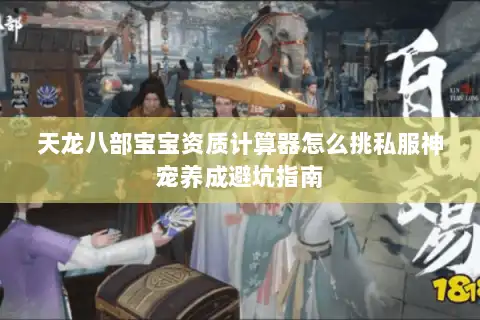天龙八部宝宝资质计算器怎么挑私服神宠养成避坑指南 天龙八部宝宝资质计算器怎么挑私服神宠养成避坑指南