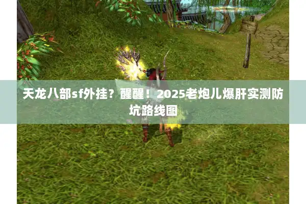 天龙八部sf外挂?醒醒!2025老炮儿爆肝实测防坑路线图 天龙八部sf外挂?醒醒!2025老炮儿爆肝实测防坑路线图