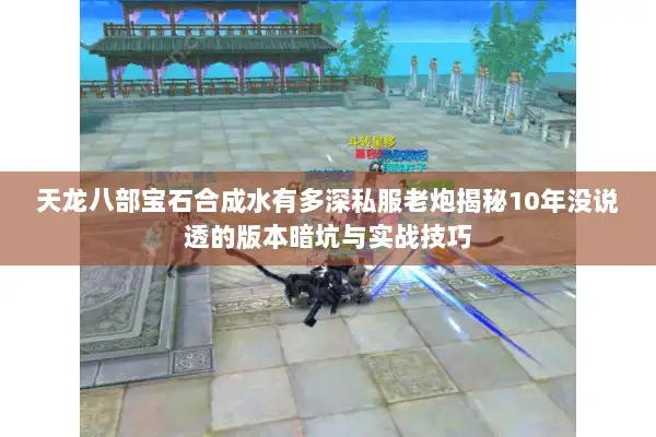 天龙八部宝石合成水有多深私服老炮揭秘10年没说透的版本暗坑与实战技巧 天龙八部宝石合成水有多深私服老炮揭秘10年没说透的版本暗坑与实战技巧