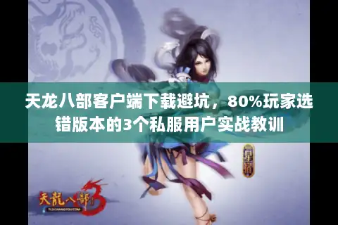 天龙八部客户端下载避坑，80%玩家选错版本的3个私服用户实战教训