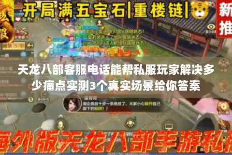 天龙八部客服电话能帮私服玩家解决多少痛点实测3个真实场景给你答案 天龙八部客服电话能帮私服玩家解决多少痛点实测3个真实场景给你答案