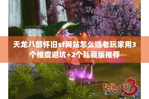天龙八部怀旧sf网站怎么选老玩家用3个维度避坑+2个私藏版推荐
