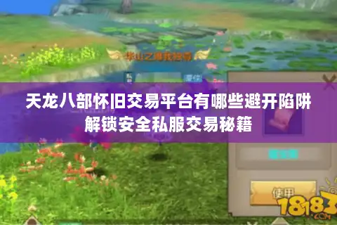 天龙八部怀旧交易平台有哪些避开陷阱解锁安全私服交易秘籍