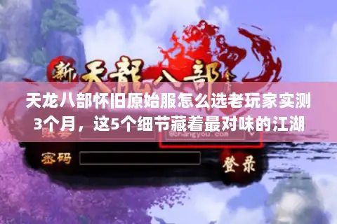 天龙八部怀旧原始服怎么选老玩家实测3个月，这5个细节藏着最对味的江湖