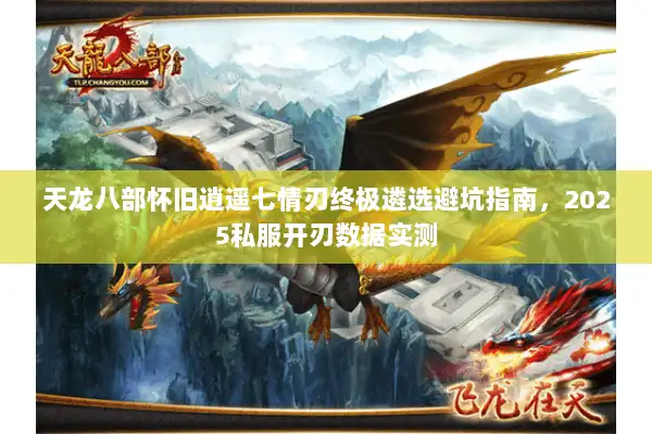 天龙八部怀旧逍遥七情刃终极遴选避坑指南，2025私服开刃数据实测