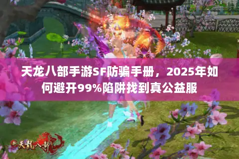 天龙八部手游SF防骗手册，2025年如何避开99%陷阱找到真公益服