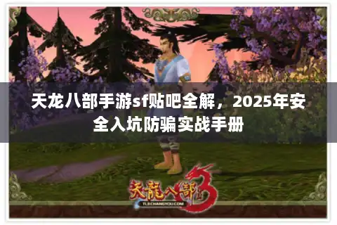 天龙八部手游sf贴吧全解，2025年安全入坑防骗实战手册