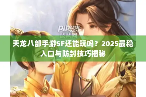 天龙八部手游SF还能玩吗？2025最稳入口与防封技巧揭秘