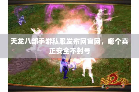 天龙八部手游私服发布网官网，哪个真正安全不封号