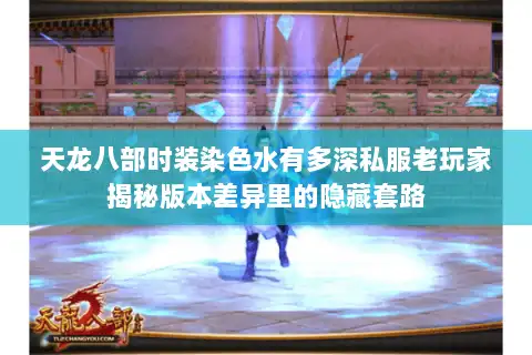天龙八部时装染色水有多深私服老玩家揭秘版本差异里的隐藏套路