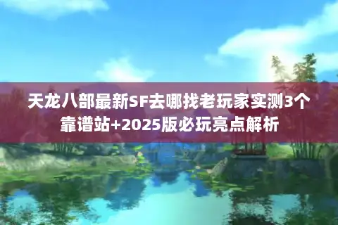 天龙八部最新SF去哪找老玩家实测3个靠谱站+2025版必玩亮点解析